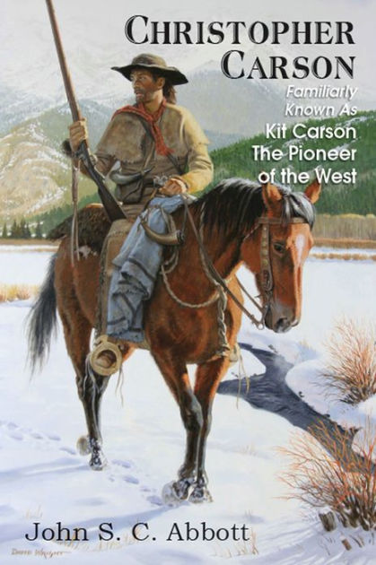 Christopher Carson Familiarly Known As Kit Carson The Pioneer Of The West By John S C Abbott