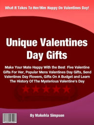Title: Unique Valentines Day Gifts: Make Your Mate Happy With the Best Five Valentine Gifts For Her, Popular Mens Valentines Day Gifts, Send Valentines Day Flowers, Gifts On A Budget and Learn The History Of The Mysterious Valentines Day, Author: Makehla Simpson