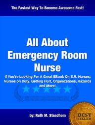 Title: All About Emergency Room Nurse :If You’re Looking For A Great EBook On E.R. Nurses, Nurses on Duty, Getting Hurt, Organizations, Hazards and More!, Author: uth M. Steadham