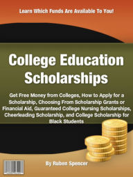 Title: College Education Scholarships: Get Free Money from Colleges, How to Apply for a Scholarship, Choosing From Scholarship Grants or Financial Aid, Guaranteed College Nursing Scholarships, Cheerleading Scholarship and College Scholarship for Black Students, Author: Ruben Spencer