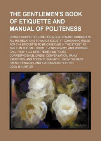 The Gentlemens Book Of Etiquette And Manual Of Politeness The Gentlemen's Book of Etiquette, and Manual of Politeness: Being a
