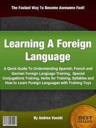 Title: Learning A Foreign Language: A Quick Guide To Understanding Spanish, French and German Foreign Language Training, Special Conjugations Training, Verbs for Training, Syllables and How to Learn Foreign Languages with Training Toys, Author: Andrea Vaseki