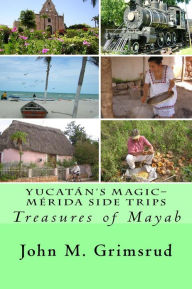 Title: Yucatán's Magic - Mérida Side Trips: Treasures of Mayab, Author: John M. Grimsrud