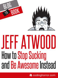 Title: How to Stop Sucking and Be Awesome Instead, Author: Jeff Atwood