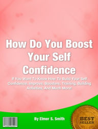Confidence The Key to Success: If You Want To Know How To Build Your Self Confidence, Improve, Boosters, Training, Building Activities, And Much More!