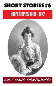 Title: LUCY MAUD MONTGOMERY SHORT STORIES 1909 - 1922, The Author of the Anne Shirley Series, Author: L. M. Montgomery