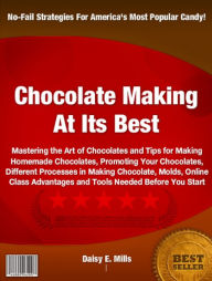Title: Chocolate Making At Its Best!: Mastering the Art of Chocolates and Tips for Making Homemade Chocolates, Promoting Your Chocolates, Different Processes in Making Chocolate, Molds, Online Class Advantages and Tools Needed Before You Start, Author: Daisy E. Mills