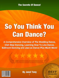 Title: So You Think You Can Dance: A Comprehensive Overview of The Wedding Dance, Ballroom Dancing and Jazz as Dance Plus Much More!, Author: Janel Tony