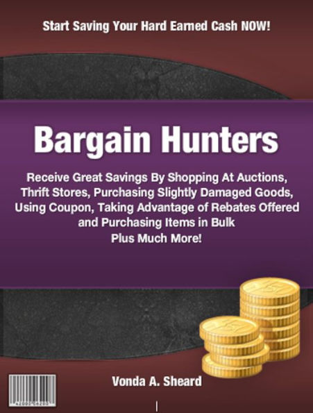 Bargain Hunters: Receive Great Savings By Shopping At Auctions, Thrift Stores, Purchasing Slightly Damaged Goods, Using Coupons, Taking Advantage of the Rebates Offered and Purchasing Items in Bulk Plus Much More!