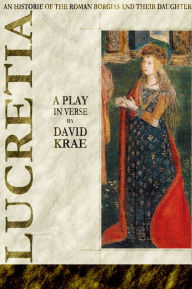 Lucretia - A Play in Verse An Historie of the Roman Borgias and their Daughter Lucretia