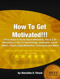 How To Get Motivated : If You Want To Know About Motivation, The A-Z Of Motivation, 5 Tips To Supercharge, Inspiration, Coach Others, Theory, Daily Motivation, Techniques And More!