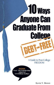 Title: 10 Ways Anyone Can Graduate From College DEBT-FREE A Guide to Post-College FREEDOM, Author: Kevin Y. Brown
