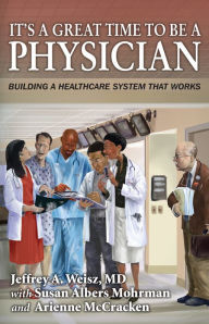 Title: It's a Great Time to Be A Physician: Building a Healthcare System that Works, Author: Jeffrey A. Weisz MD