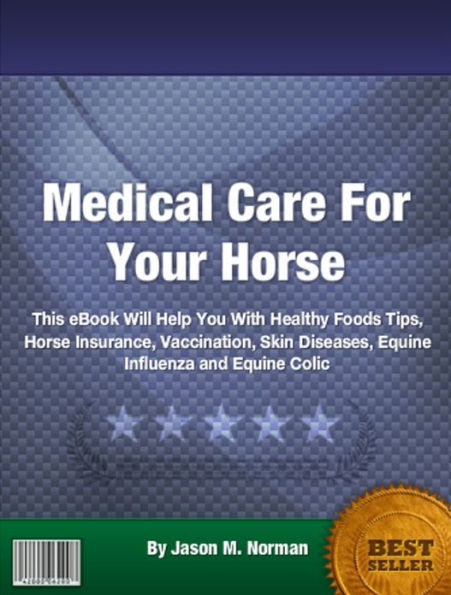 Medical Care For Your Horse: This eBook Will Help You With Healthy Foods Tips, Horse Insurance, Vaccination, Skin Diseases, Equine Influenza and Equine Colic