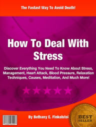 How To Deal With Stress: Discover Everything You Need To Know About Stress, Management, Heart Attack, Blood Pressure, Relaxation Techniques, Causes, Meditation, And Much More!