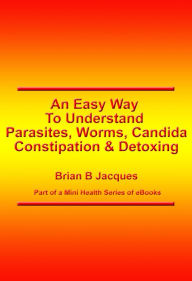 Title: An Easy Way To Understand Parasites, Worms, Candida, constipation & Detoxing, Author: Brian B Jacques