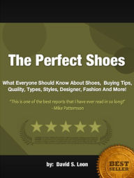 Title: The Perfect Shoes : What Everyone Should Know About Shoes, Buying Tips, Quality, Types, Styles, Designer, Fashion And More!, Author: David S. Leon