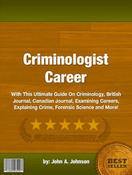 Title: Criminologist Career:With This Ultimate Guide On Criminology, British Journal, Canadian Journal, Examining Careers, Explaining Crime, Forensic Science and More!, Author: John A. Johnson