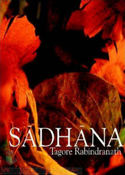 Sadhana: The Realization Of Life! A Religion, Philosophy Classic By Rabindranath Tagore! AAA+++