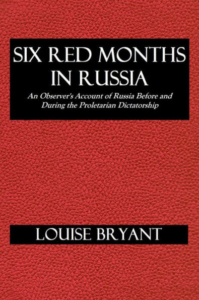 SIX RED MONTHS IN RUSSIA, An Observer's Account of Russia Before and During the Proletarian Dictatorship