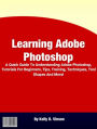 Learning Adobe Photoshop: A Quick Guide To Understanding Adobe Photoshop, Tutorials For Beginners, Trial, Training, Techniques, Tool Shapes And More!
