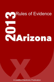 Title: Arizona Rules of Evidence 2013, Author: LawBox LLC