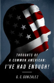 Title: Thoughts Of A Common American: I've Had Enough!, Author: G.C. Gonzalez