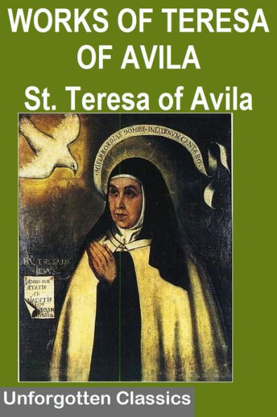THE WORKS OF SAINT TERESA OF AVILA WITH BIOGRAPHY AND OTHER WRITINGS (The Interior Castle, The Way Of Perfection, The Letters of St. Teresa, Meditations on the Song of Songs, The Life of St. Teresa of Jesus & Other work )