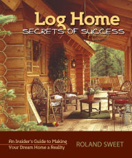 Title: Log Home Secrets of Success: An Insider's Guide to Making Your Dream Home a Reality, Author: Roland Sweet
