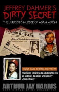 Title: The Unsolved Murder of Adam Walsh - Book Two: Finding The Victim. The body identified as Adam Walsh is not him. Is Adam, Author: Arthur Jay Harris