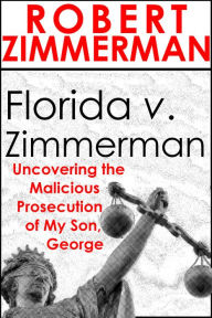 Title: Florida v. Zimmerman Uncovering the Malicious Prosecution of My Son, George Zimmerman, Author: Robert Zimmerman