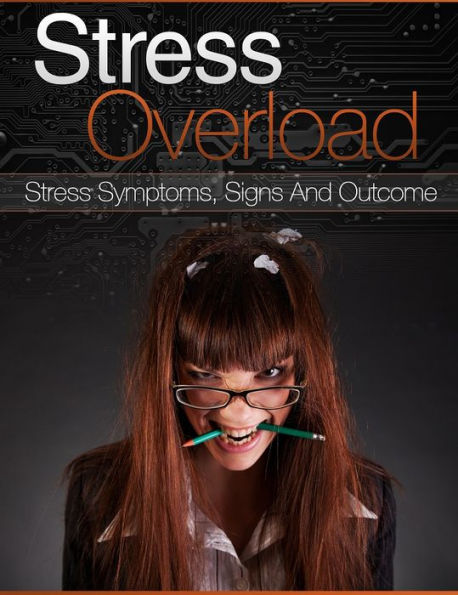 Stress Overload: Stress Symptoms, Signs And Outcomes
