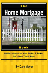 Title: The Home Mortgage Book: Insider Information Your Banker & Broker Don't Want You to Know, Author: Dale Mayer
