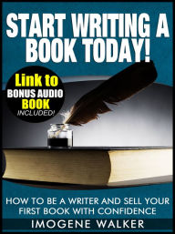 Title: Start Writing a Book Today! - How to be a Writer and Sell your First Book with Confidence *LINK TO BONUS AUDIO BOOK INCLUDED*, Author: Imogene Walker