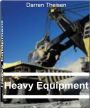 Heavy Equipment: The Complete Guide to Excavation Equipment, Cat Heavy Equipment, Construction Equipment and Much More