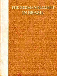 Title: The German Element in Brazil, Author: Benjamin Franklin Schappelle