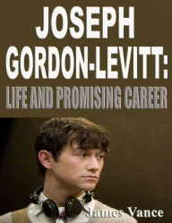 Title: Joseph Gordon-Levitt: Life and Promising Career, Author: James Vance