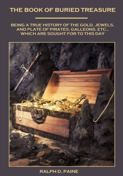 The Book of Buried Treasure : Being a True History of the Gold, Jewels, and Plate of Pirates, Galleons, etc., Which are Sought for to This Day (Illustrated)