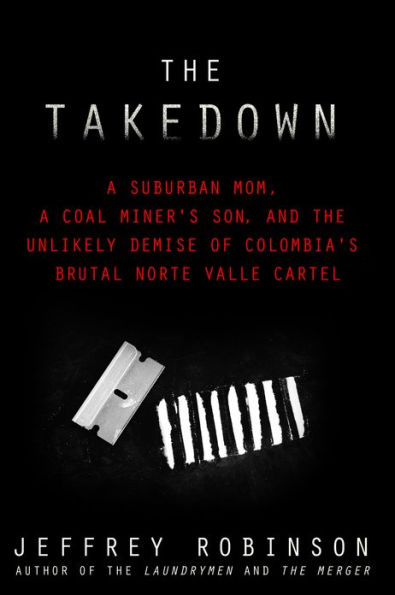 THE TAKEDOWN - A Suburban Mom, A Coal Miner's Son, and the Unlikely Demise of Colombia's Brutal Norte Valle Cartel