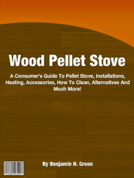 Wood Pellet Stove: A Consumer’s Guide To Pellet Stove, Installations, Heating, Accessories, How To Clean, Alternatives And Much More!