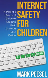 Title: Internet Safety For Children: A Parent's Practical Guide to Keeping their Children Safe Online, Author: Mark Peesel