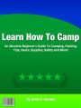 Learn How To Camp: An Absolute Beginner's Guide To Camping, Packing, Tips, Gears, Supplies, Safety And More!