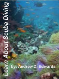 Title: Learn About Scuba Diving : If You Want To Know About Scuba Diving, Equipment, Vacation Spots, Lesson, Diving with Sharks, Certification And More!, Author: Andrew Z. Edwards