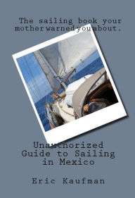 Title: Unauthorized Guide To Sailing In Mexico, Author: Eric Kaufman