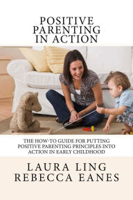 Title: Positive Parenting in Action: The How-To Guide for Putting Positive Parenting Principles into Action in Early Childhood, Author: Rebecca Eanes