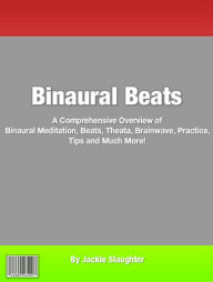 Binaural Beats: A Comprehensive Overview of Binaural Meditation, Beats, Theata, Brainwave, Practice, Tips and Much More!