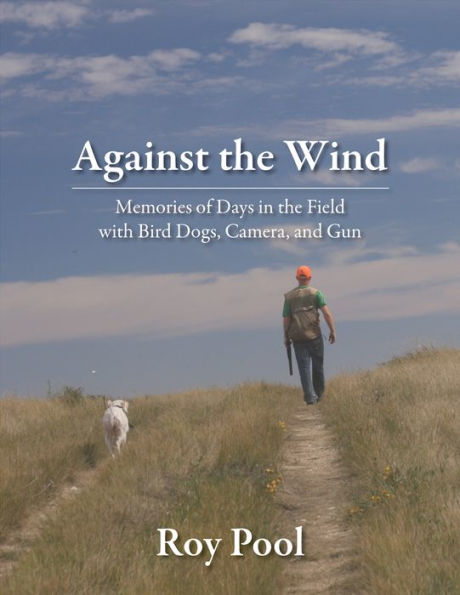 Against the Wind: Memories of Days in the Field With Bird Dogs, Camera, and Gun