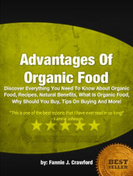 Title: Advantages Of Organic Food: Discover Everything You Need To Know About Organic Food, Recipes, Natural Benefits, What Is Organic Food, Why Should You Buy, Tips On Buying And More!, Author: Fannie J. Crawford