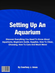 Title: How To Set Up Aquarium: Discover Everything You Need To Know About Aquariums, Beginners Guide, Supplies, How To Clean, Choosing, How To Care And Much More!, Author: Courtney J. Amos