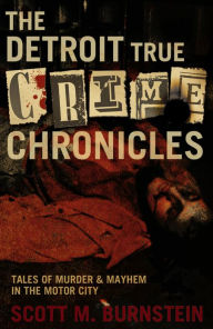 The Detroit True Crime Chronicles: Tales of Murder and Mayhem in the Motor City